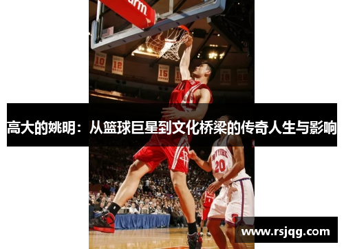 高大的姚明：从篮球巨星到文化桥梁的传奇人生与影响