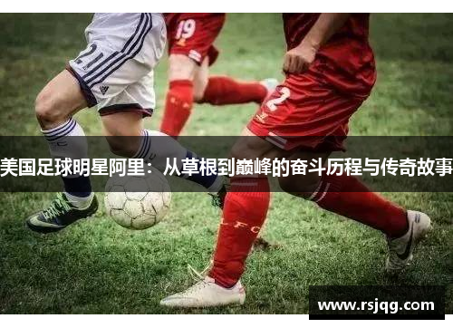 美国足球明星阿里：从草根到巅峰的奋斗历程与传奇故事