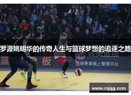 罗源姚明华的传奇人生与篮球梦想的追逐之路