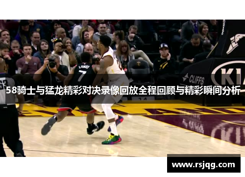 58骑士与猛龙精彩对决录像回放全程回顾与精彩瞬间分析