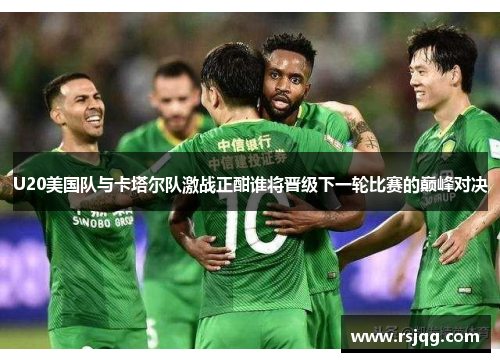 U20美国队与卡塔尔队激战正酣谁将晋级下一轮比赛的巅峰对决