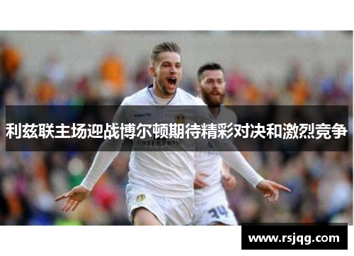 利兹联主场迎战博尔顿期待精彩对决和激烈竞争
