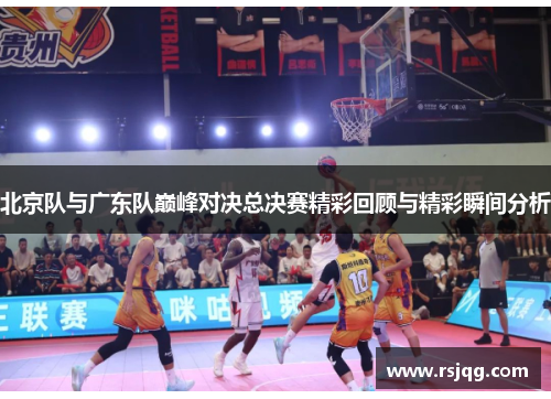 北京队与广东队巅峰对决总决赛精彩回顾与精彩瞬间分析