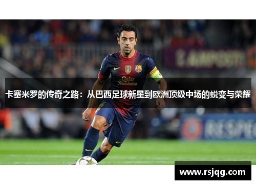 卡塞米罗的传奇之路：从巴西足球新星到欧洲顶级中场的蜕变与荣耀