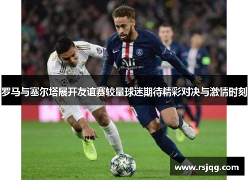 罗马与塞尔塔展开友谊赛较量球迷期待精彩对决与激情时刻