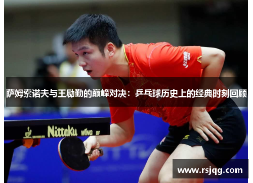 萨姆索诺夫与王励勤的巅峰对决：乒乓球历史上的经典时刻回顾
