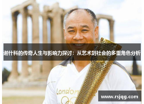 谢什科的传奇人生与影响力探讨：从艺术到社会的多重角色分析